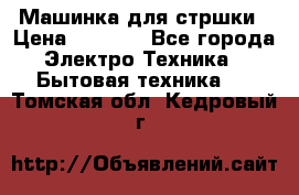 Машинка для стршки › Цена ­ 1 000 - Все города Электро-Техника » Бытовая техника   . Томская обл.,Кедровый г.